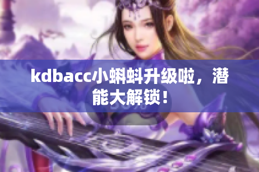 kdbacc小蝌蚪升级啦，潜能大解锁！