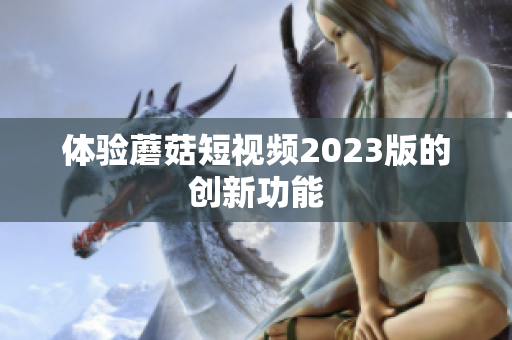 体验蘑菇短视频2023版的创新功能