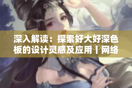 深入解读：探索好大好深色板的设计灵感及应用丨网络编辑专栏