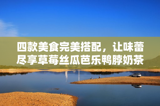 四款美食完美搭配，让味蕾尽享草莓丝瓜芭乐鸭脖奶茶
