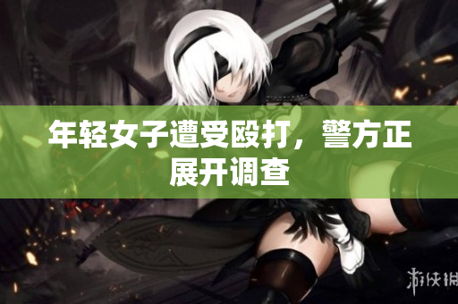 年轻女子遭受殴打，警方正展开调查