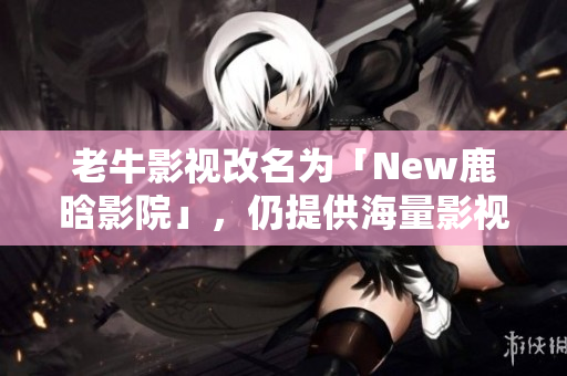 老牛影视改名为「New鹿晗影院」，仍提供海量影视资源