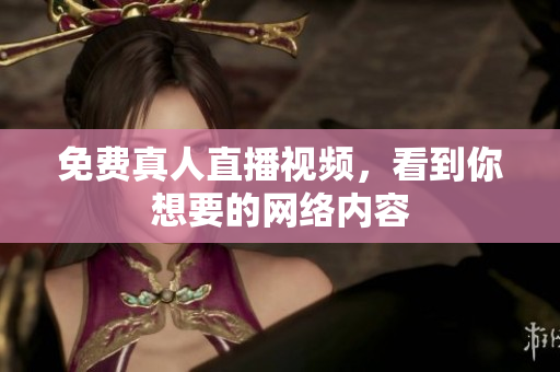 免费真人直播视频，看到你想要的网络内容