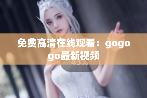 免费高清在线观看：gogogo最新视频
