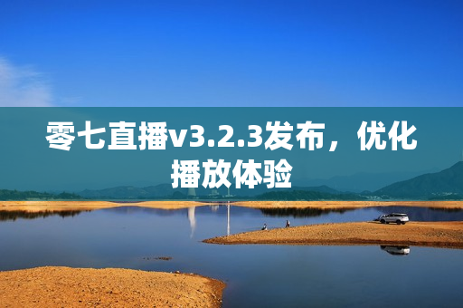 零七直播v3.2.3发布，优化播放体验