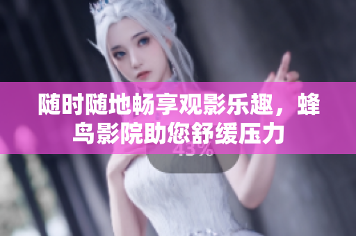 随时随地畅享观影乐趣，蜂鸟影院助您舒缓压力