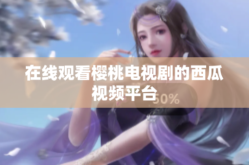 在线观看樱桃电视剧的西瓜视频平台