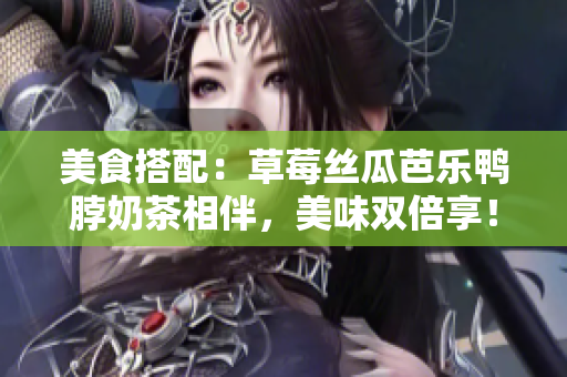 美食搭配：草莓丝瓜芭乐鸭脖奶茶相伴，美味双倍享！