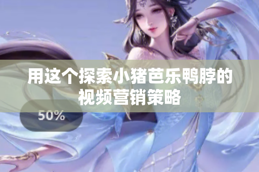 用这个探索小猪芭乐鸭脖的视频营销策略