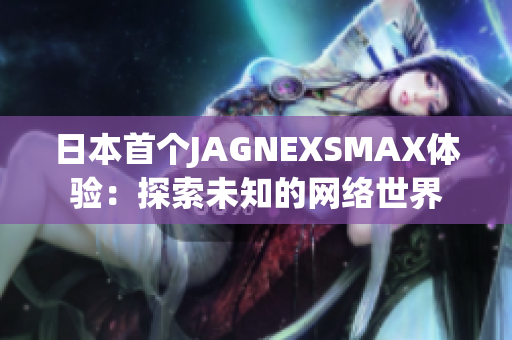 日本首个JAGNEXSMAX体验：探索未知的网络世界