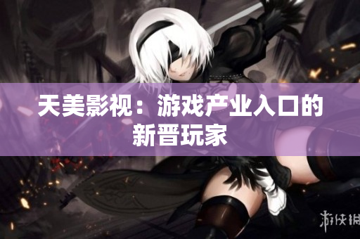 天美影视：游戏产业入口的新晋玩家