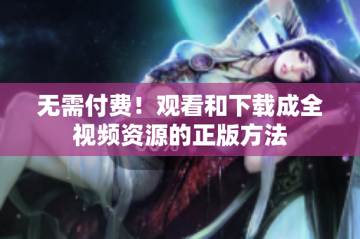 无需付费！观看和下载成全视频资源的正版方法