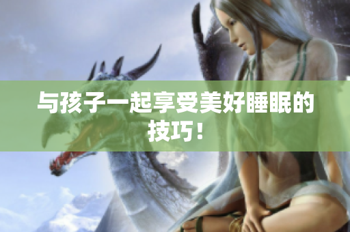 与孩子一起享受美好睡眠的技巧！