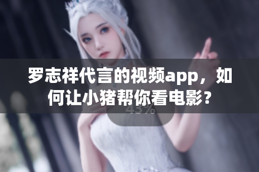 罗志祥代言的视频app，如何让小猪帮你看电影？