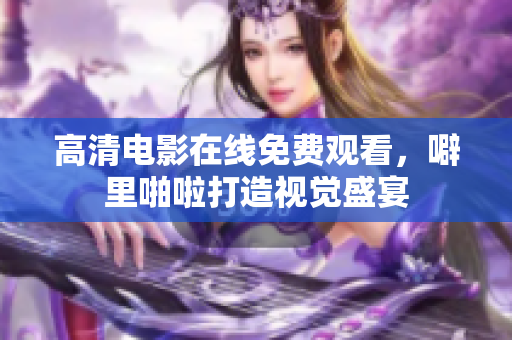 高清电影在线免费观看，噼里啪啦打造视觉盛宴