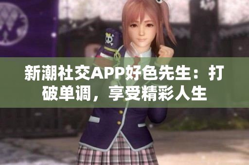 新潮社交APP好色先生：打破单调，享受精彩人生