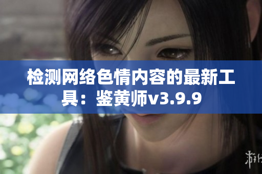 检测网络色情内容的最新工具：鉴黄师v3.9.9