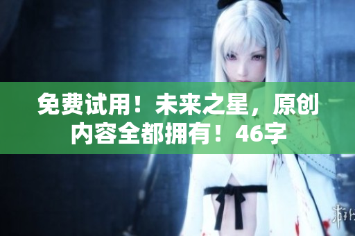 免费试用！未来之星，原创内容全都拥有！46字