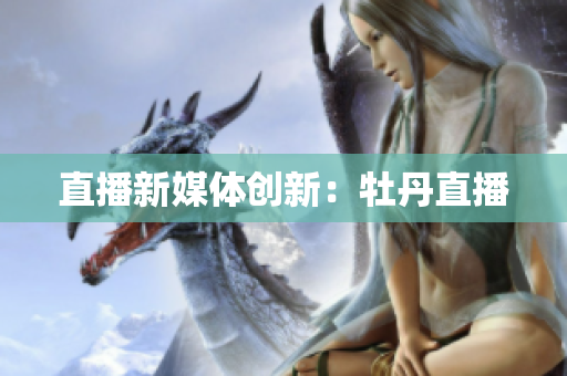 直播新媒体创新：牡丹直播