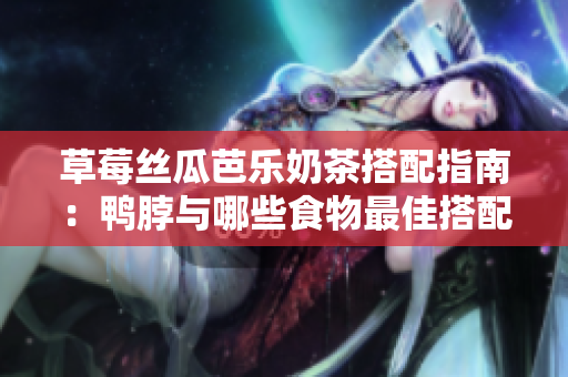 草莓丝瓜芭乐奶茶搭配指南：鸭脖与哪些食物最佳搭配？