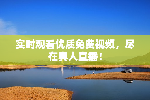 实时观看优质免费视频，尽在真人直播！