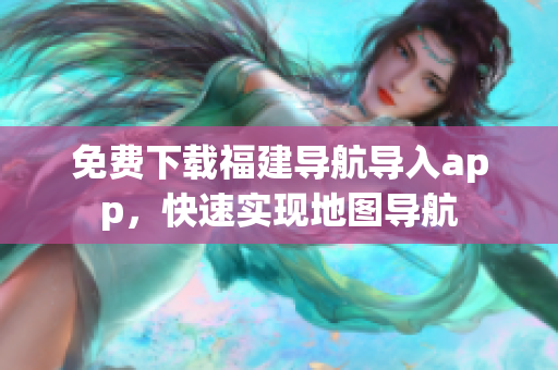 免费下载福建导航导入app，快速实现地图导航