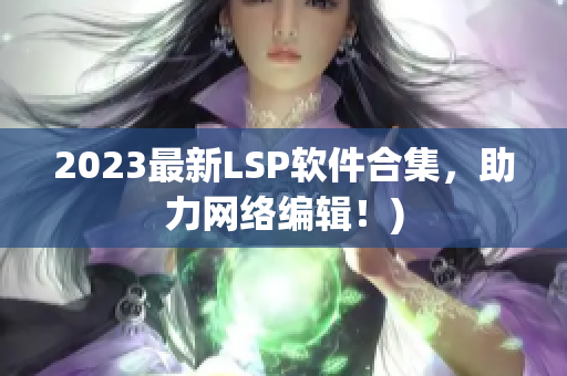 2023最新LSP软件合集，助力网络编辑！)