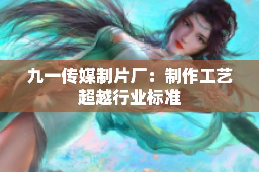 九一传媒制片厂：制作工艺超越行业标准