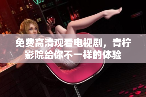 免费高清观看电视剧，青柠影院给你不一样的体验