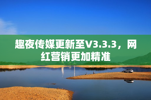趣夜传媒更新至V3.3.3，网红营销更加精准