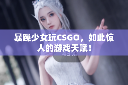 暴躁少女玩CSGO，如此惊人的游戏天赋！