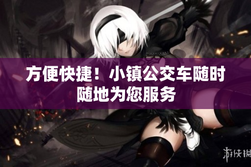 方便快捷！小镇公交车随时随地为您服务