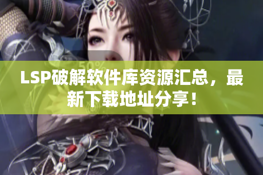 LSP破解软件库资源汇总，最新下载地址分享！