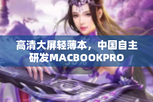 高清大屏轻薄本，中国自主研发MACBOOKPRO