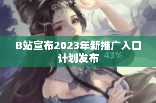B站宣布2023年新推广入口计划发布