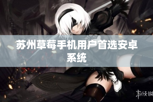 苏州草莓手机用户首选安卓系统