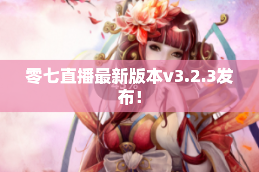 零七直播最新版本v3.2.3发布！