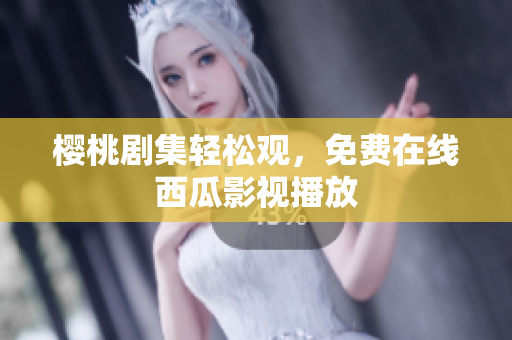 樱桃剧集轻松观，免费在线西瓜影视播放