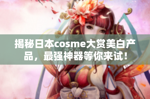 揭秘日本cosme大赏美白产品，最强神器等你来试！