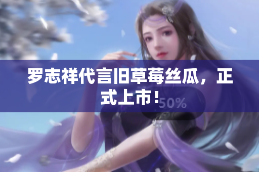 罗志祥代言旧草莓丝瓜，正式上市！