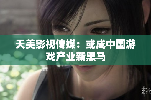 天美影视传媒：或成中国游戏产业新黑马