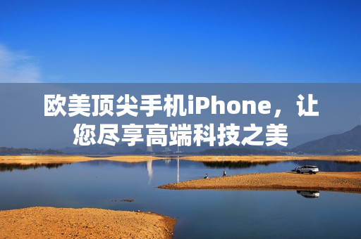 欧美顶尖手机iPhone，让您尽享高端科技之美