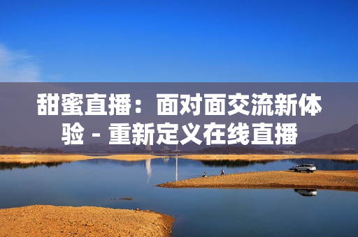 甜蜜直播：面对面交流新体验 - 重新定义在线直播