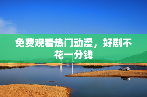 免费观看热门动漫，好剧不花一分钱