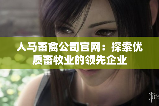 人马畜禽公司官网：探索优质畜牧业的领先企业