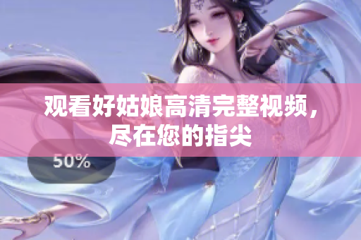 观看好姑娘高清完整视频，尽在您的指尖