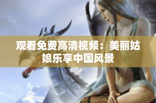 观看免费高清视频：美丽姑娘乐享中国风景
