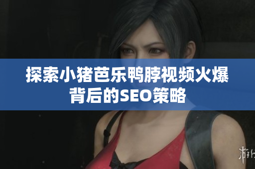 探索小猪芭乐鸭脖视频火爆背后的SEO策略