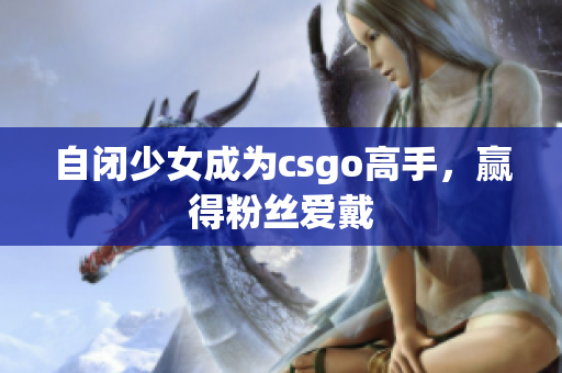 自闭少女成为csgo高手，赢得粉丝爱戴