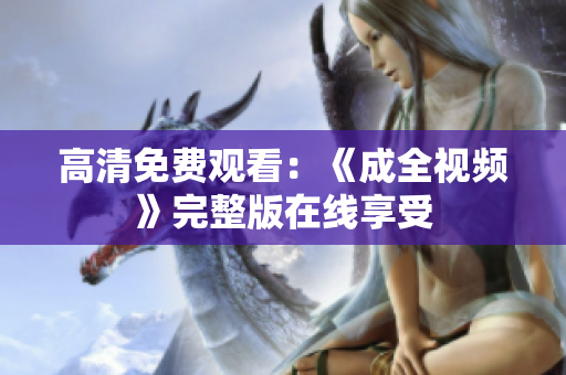 高清免费观看：《成全视频》完整版在线享受